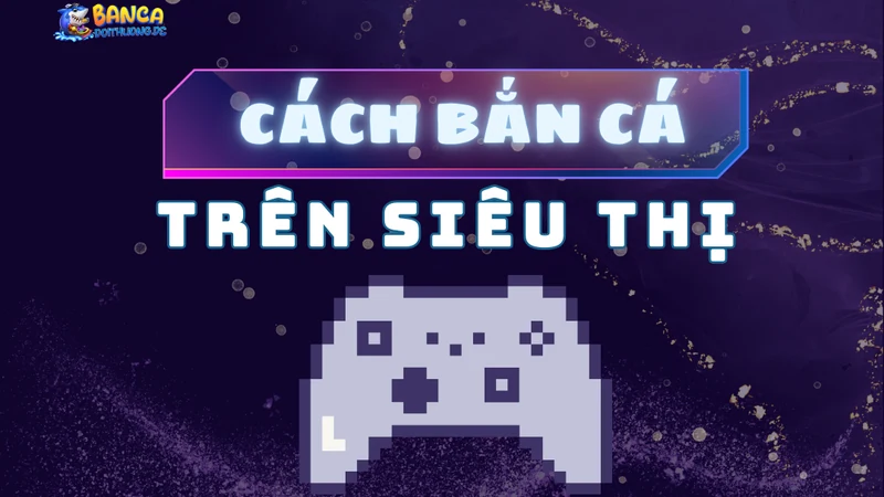 cách bắn cá ăn xu trong siêu thị