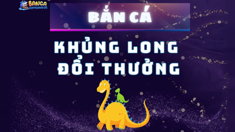 Bắn cá khủng long đổi thưởng