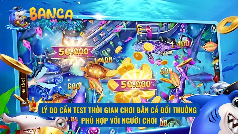 Một số lý do cần test thời gian chơi bắn cá đổi thưởng phù hợp